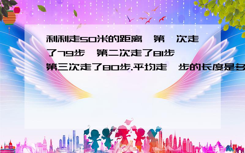 利利走50米的距离,第一次走了79步,第二次走了81步,第三次走了80步.平均走一步的长度是多少厘米?