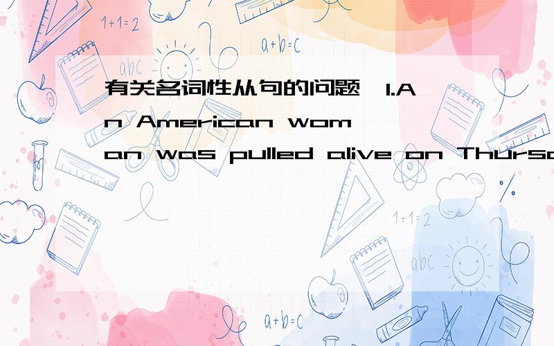 有关名词性从句的问题,1.An American woman was pulled alive on Thursday from ____ was left of the Montana Hotel in Haiti.A.which B.what C.that D.where2.when the whale was rescued,many people saw it swimming in____seemed like a joyful circleA,