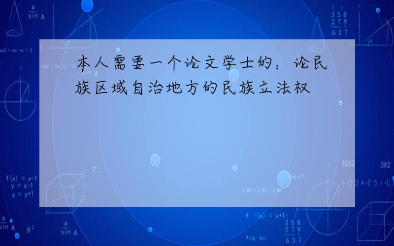 本人需要一个论文学士的：论民族区域自治地方的民族立法权