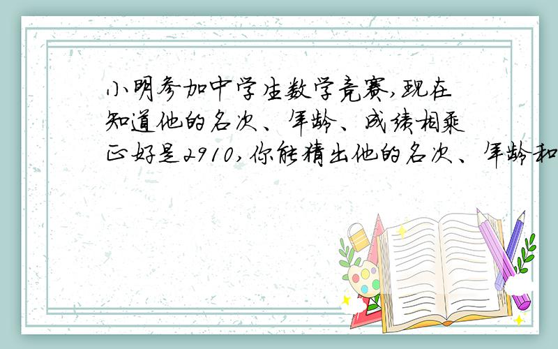 小明参加中学生数学竞赛,现在知道他的名次、年龄、成绩相乘正好是2910,你能猜出他的名次、年龄和本次考试的成绩吗?方程算数法都要