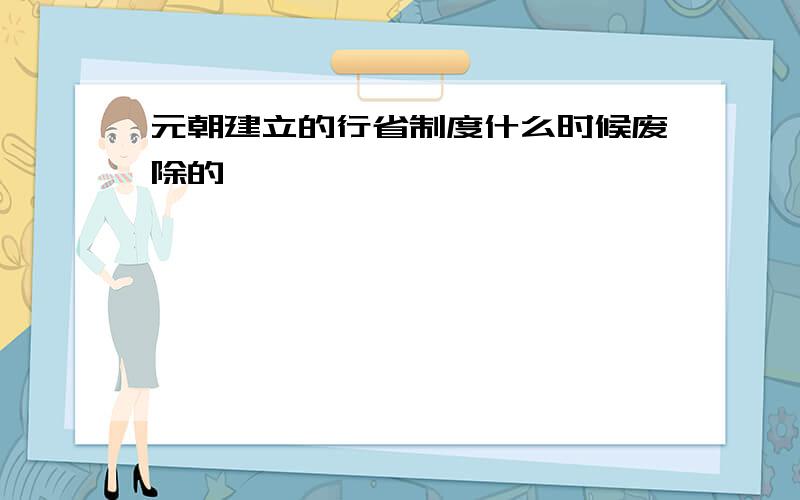 元朝建立的行省制度什么时候废除的