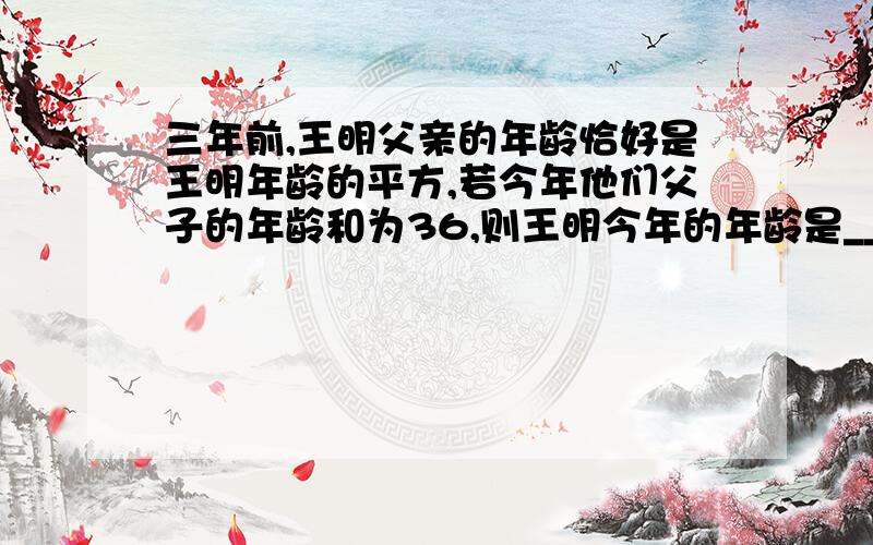 三年前,王明父亲的年龄恰好是王明年龄的平方,若今年他们父子的年龄和为36,则王明今年的年龄是______岁.