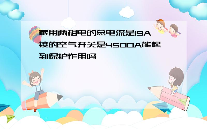 家用两相电的总电流是19A,接的空气开关是4500A能起到保护作用吗