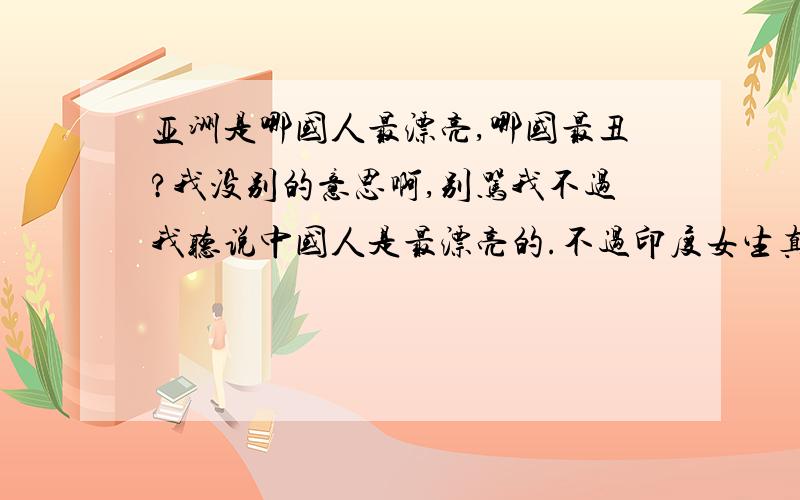 亚洲是哪国人最漂亮,哪国最丑?我没别的意思啊,别骂我不过我听说中国人是最漂亮的.不过印度女生真的好漂亮啊那么最丑的肯定是韩国,这是事实.最漂亮的是哪国?