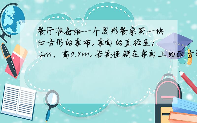 餐厅准备给一个圆形餐桌买一块正方形的桌布,桌面的直径是1.2m、高0.9m,若要使铺在桌面上的正方形桌布的四角恰好接触地面,正方形桌布的对角线长应是多少?