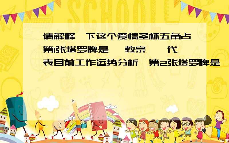 请解释一下这个爱情圣杯五角占第1张塔罗牌是 《教宗》,代表目前工作运势分析,第2张塔罗牌是 《太阳》 ,代表目前工作效率分析,第3张塔罗牌是 《隐士》,代表行为与能力分析,第4张塔罗牌