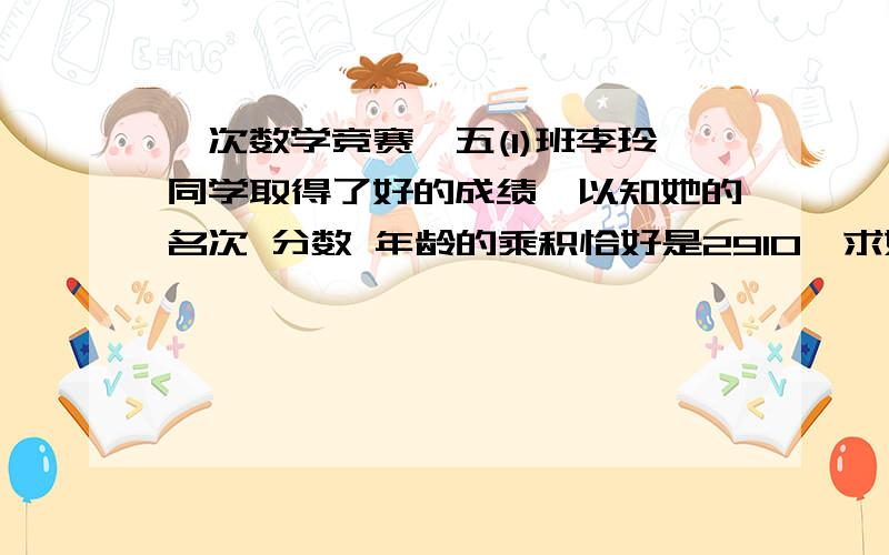 一次数学竞赛,五(1)班李玲同学取得了好的成绩,以知她的名次 分数 年龄的乘积恰好是2910,求她的分数与成绩