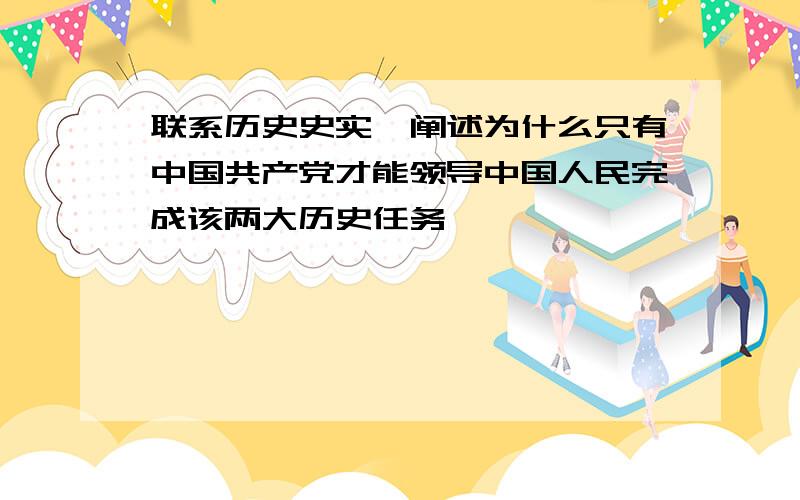 联系历史史实,阐述为什么只有中国共产党才能领导中国人民完成该两大历史任务