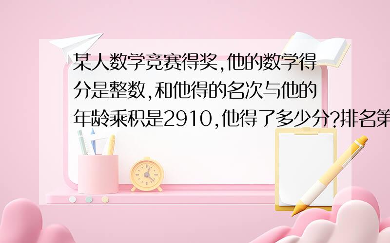 某人数学竞赛得奖,他的数学得分是整数,和他得的名次与他的年龄乘积是2910,他得了多少分?排名第几?