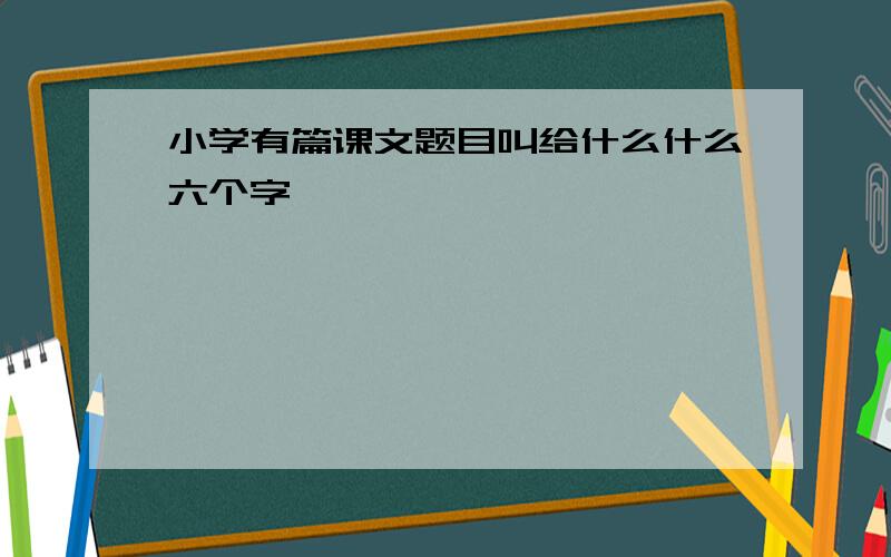 小学有篇课文题目叫给什么什么六个字