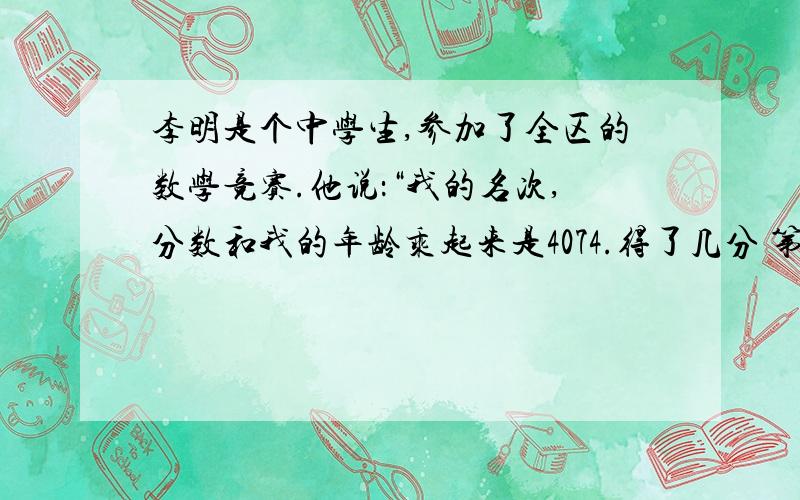 李明是个中学生,参加了全区的数学竞赛.他说：“我的名次,分数和我的年龄乘起来是4074.得了几分 第几名