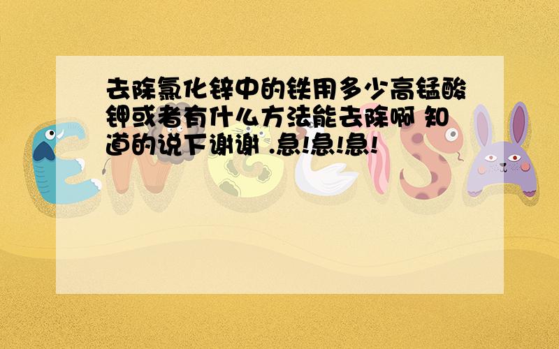 去除氯化锌中的铁用多少高锰酸钾或者有什么方法能去除啊 知道的说下谢谢 .急!急!急!