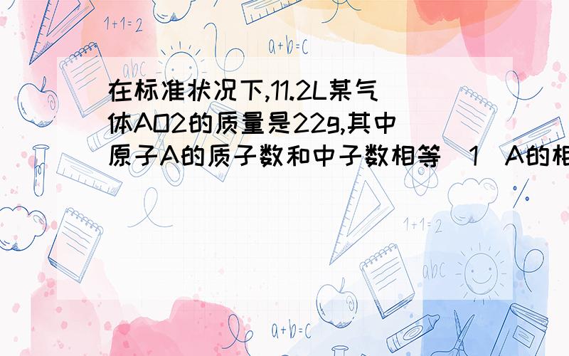 在标准状况下,11.2L某气体AO2的质量是22g,其中原子A的质子数和中子数相等（1）A的相对原子质量和核内质子数是多少?A是什么元素（2）若将AO2转化为AO,应将AO2与何种物质反应?写出反应的化学