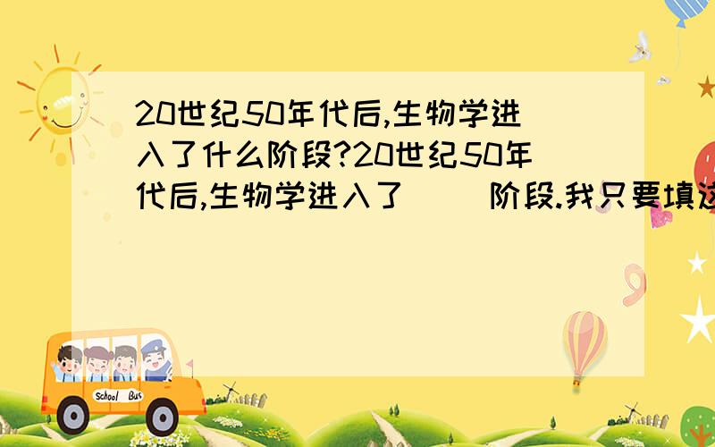 20世纪50年代后,生物学进入了什么阶段?20世纪50年代后,生物学进入了（ ）阶段.我只要填这个空,特别是别发表什么长篇大论!不是99%哈~已经确定是对的了~20世纪50年代后，生物学进入了分子生