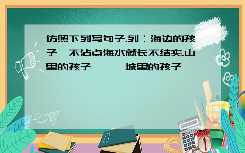 仿照下列写句子.列：海边的孩子,不沾点海水就长不结实.山里的孩子——、城里的孩子——