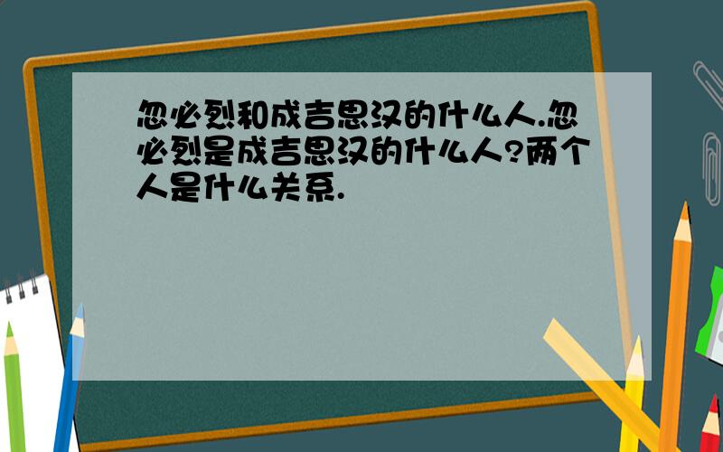 忽必烈和成吉思汉的什么人.忽必烈是成吉思汉的什么人?两个人是什么关系.