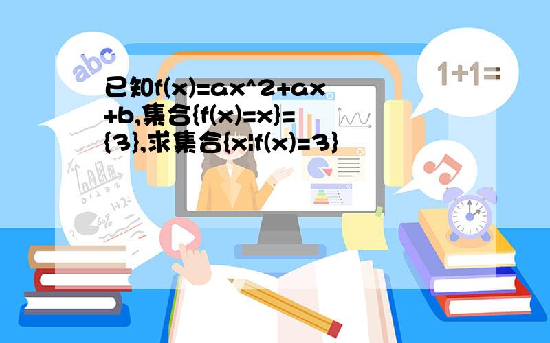 已知f(x)=ax^2+ax+b,集合{f(x)=x}={3},求集合{x|f(x)=3}