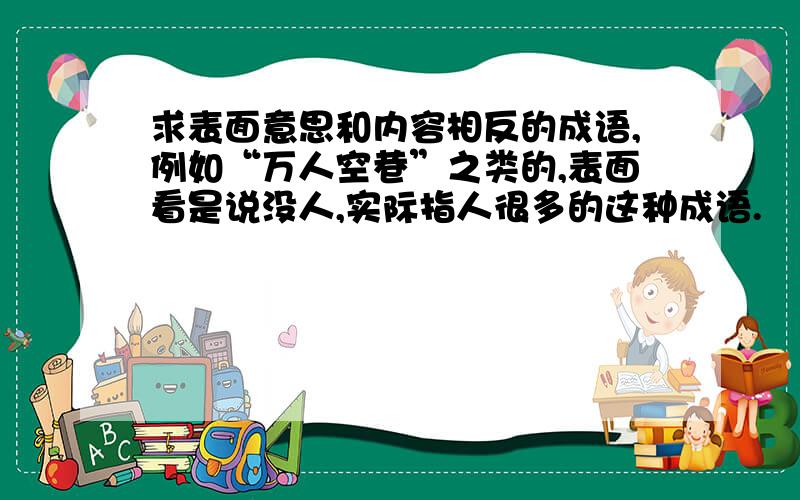 求表面意思和内容相反的成语,例如“万人空巷”之类的,表面看是说没人,实际指人很多的这种成语.