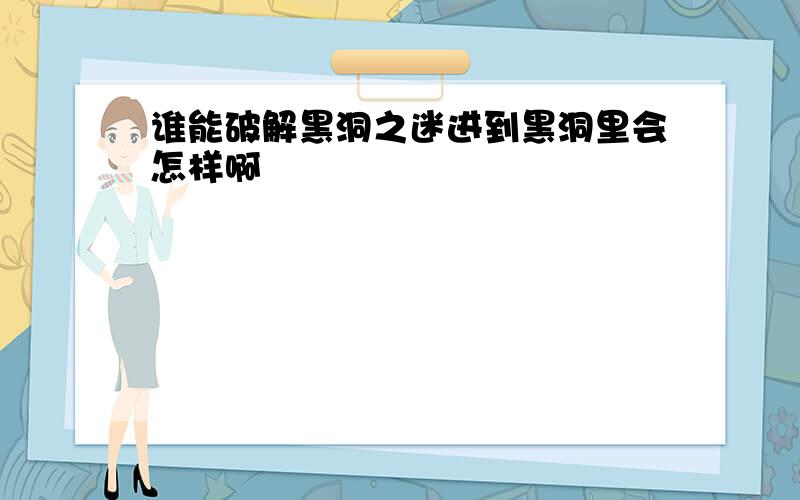 谁能破解黑洞之迷进到黑洞里会怎样啊