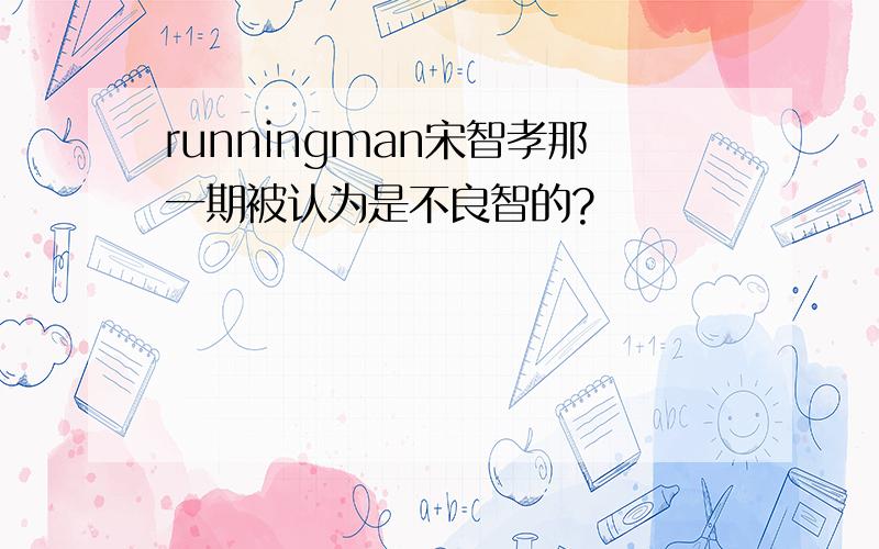 runningman宋智孝那一期被认为是不良智的?