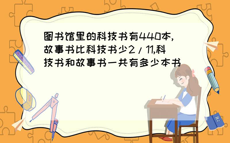 图书馆里的科技书有440本,故事书比科技书少2/11,科技书和故事书一共有多少本书