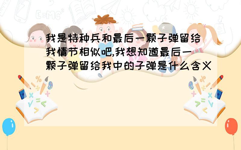 我是特种兵和最后一颗子弹留给我情节相似吧,我想知道最后一颗子弹留给我中的子弹是什么含义