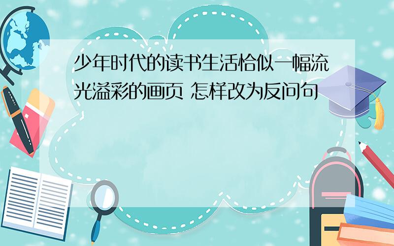 少年时代的读书生活恰似一幅流光溢彩的画页 怎样改为反问句