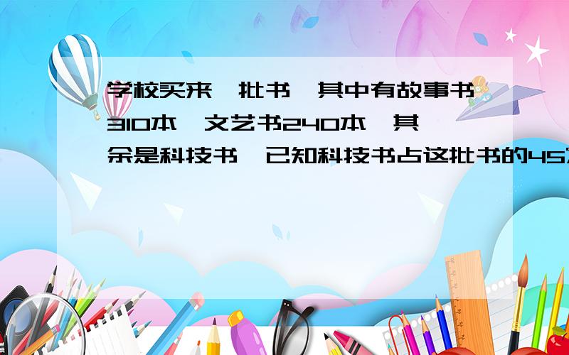 学校买来一批书,其中有故事书310本,文艺书240本,其余是科技书,已知科技书占这批书的45%,科技书有多少