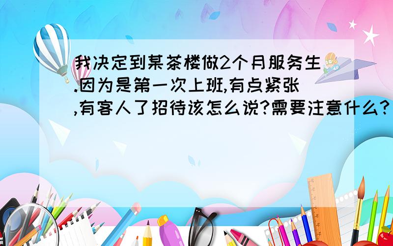 我决定到某茶楼做2个月服务生.因为是第一次上班,有点紧张,有客人了招待该怎么说?需要注意什么?
