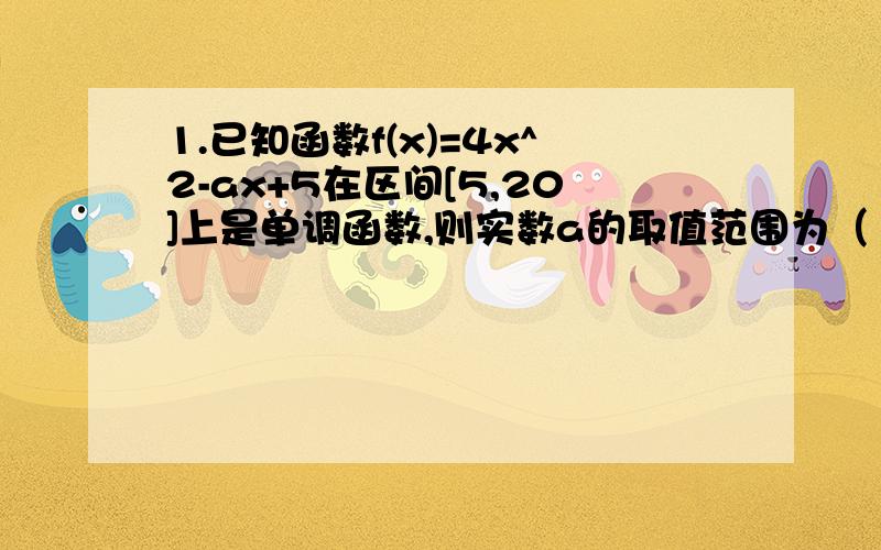 1.已知函数f(x)=4x^2-ax+5在区间[5,20]上是单调函数,则实数a的取值范围为（ ）2.函数y=-|x-a|的单调增区间是（ ）