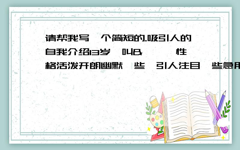 请帮我写一个简短的.吸引人的自我介绍13岁,叫&**,性格活泼开朗幽默一些,引人注目一些急用