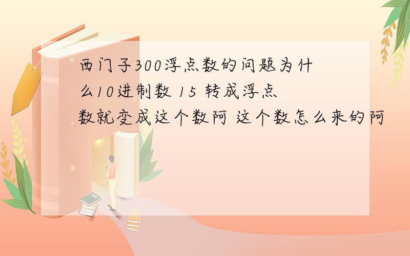 西门子300浮点数的问题为什么10进制数 15 转成浮点数就变成这个数阿 这个数怎么来的阿