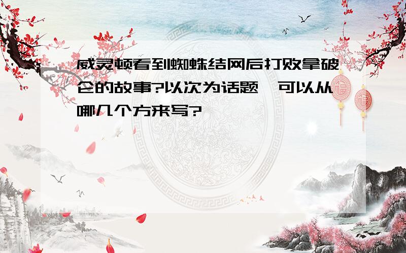 威灵顿看到蜘蛛结网后打败拿破仑的故事?以次为话题,可以从哪几个方来写?