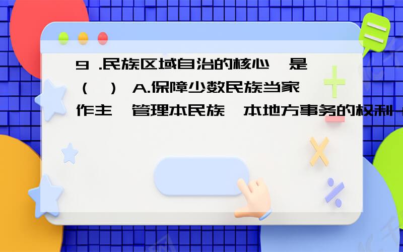 9 .民族区域自治的核心,是（ ） A.保障少数民族当家作主,管理本民族、本地方事务的权利 B.高度