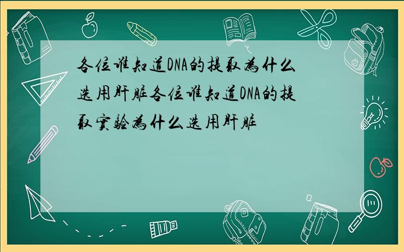 各位谁知道DNA的提取为什么选用肝脏各位谁知道DNA的提取实验为什么选用肝脏