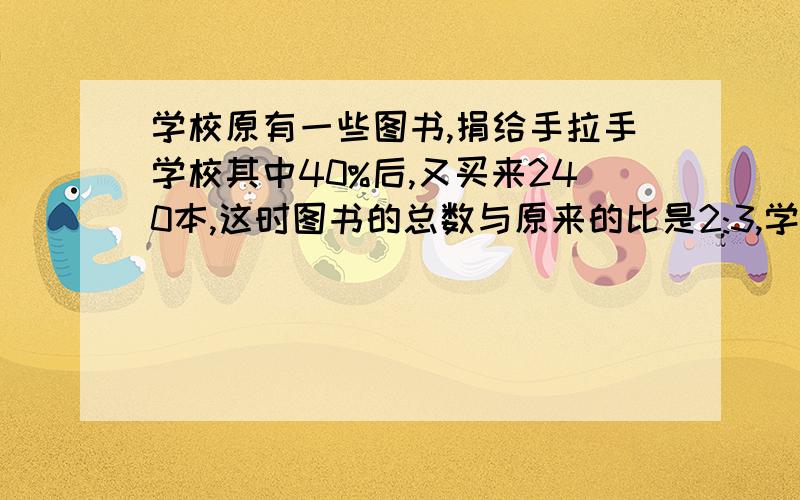 学校原有一些图书,捐给手拉手学校其中40%后,又买来240本,这时图书的总数与原来的比是2:3,学校原有?