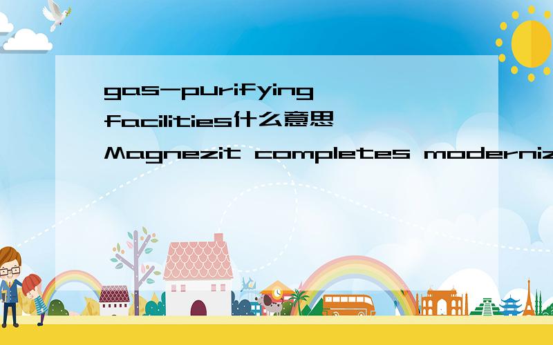 gas-purifying facilities什么意思Magnezit completes modernization of gas-purifying facilities roasting plant magnesite powder