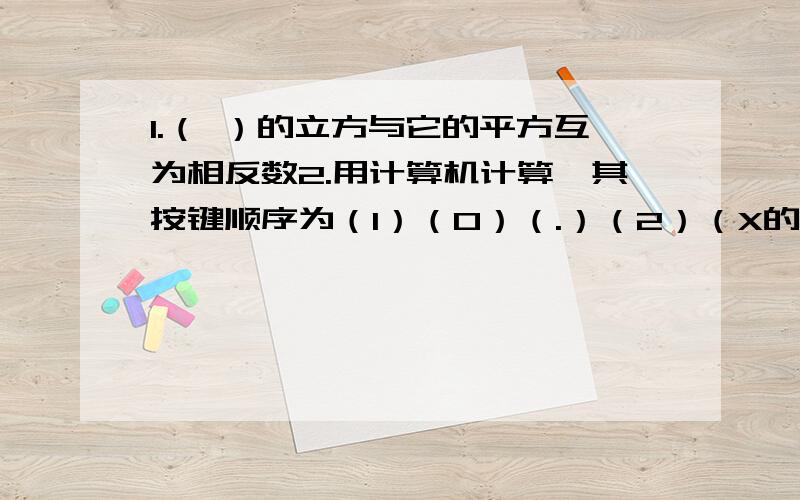 1.（ ）的立方与它的平方互为相反数2.用计算机计算,其按键顺序为（1）（0）（.）（2）（X的三次方） （=）,其算式为（ ）3.对于有理数A,B（B不等于0）,定义一种新运算“※”,A※B=A+B/1,例如2