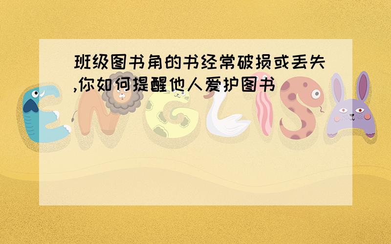 班级图书角的书经常破损或丢失,你如何提醒他人爱护图书