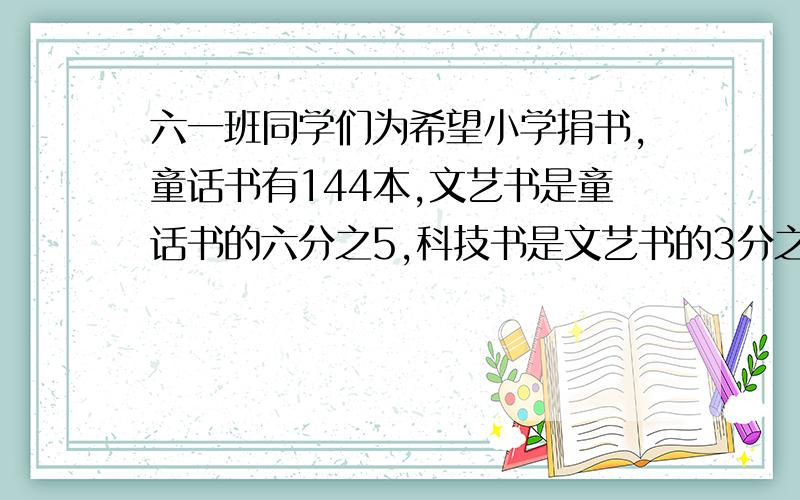 六一班同学们为希望小学捐书,童话书有144本,文艺书是童话书的六分之5,科技书是文艺书的3分之1,科技书有多少本?急十万火急啊