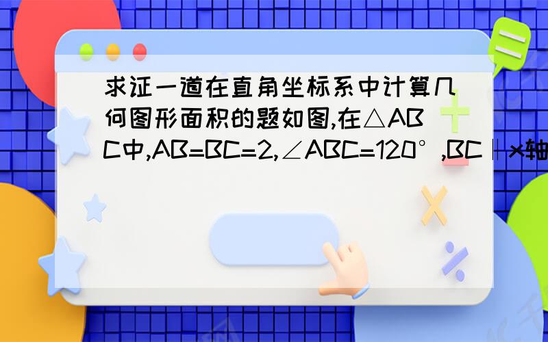 求证一道在直角坐标系中计算几何图形面积的题如图,在△ABC中,AB=BC=2,∠ABC=120°,BC‖x轴,点B的坐标是（-3,1）.（1）画出△ABC关于y轴对称的△A'B'C'.（2）求以A、B、B'、A'为顶点的四边形的面积.