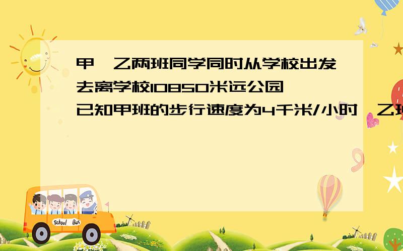 甲、乙两班同学同时从学校出发去离学校10850米远公园,已知甲班的步行速度为4千米/小时,乙班步行的速度为3千米/小时.学校有一辆汽车,速度是48千米/小时,这辆汽车恰好能坐一个班的学生.为