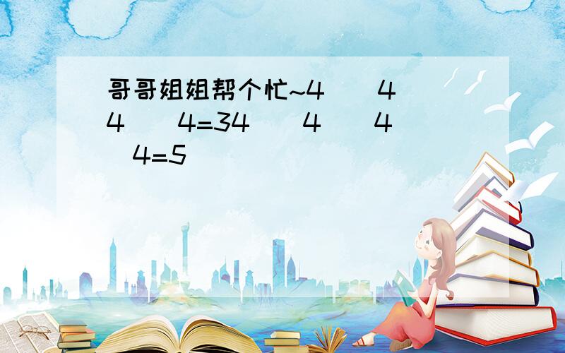 哥哥姐姐帮个忙~4（）4（）4（）4=34（）4（）4（）4=5