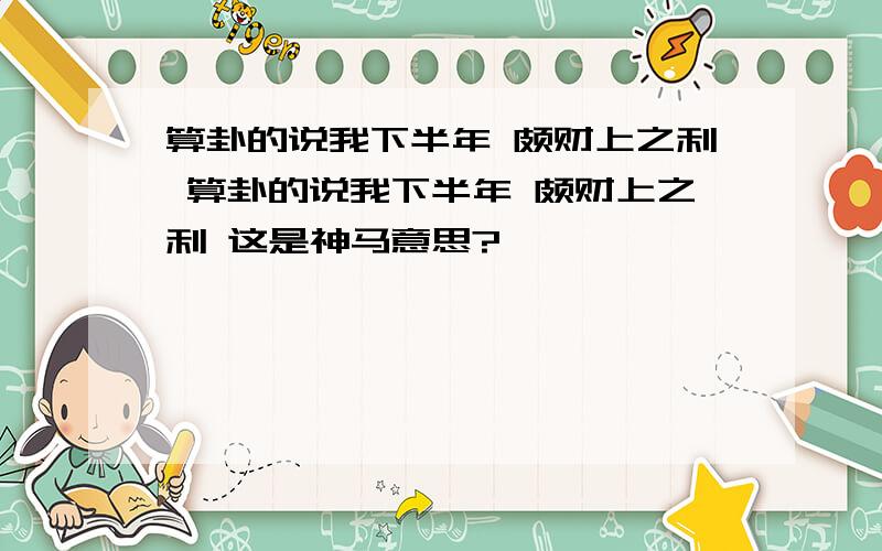 算卦的说我下半年 颇财上之利 算卦的说我下半年 颇财上之利 这是神马意思?