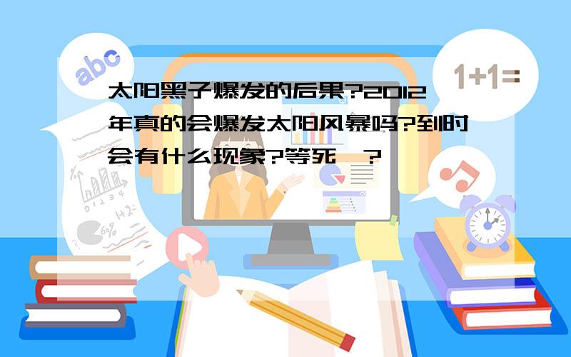 太阳黑子爆发的后果?2012年真的会爆发太阳风暴吗?到时会有什么现象?等死麽?