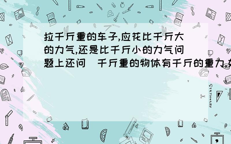 拉千斤重的车子,应花比千斤大的力气,还是比千斤小的力气问题上还问＂千斤重的物体有千斤的重力,如果不克服这个重力,车子会拉得动吗?＂请说明理由.