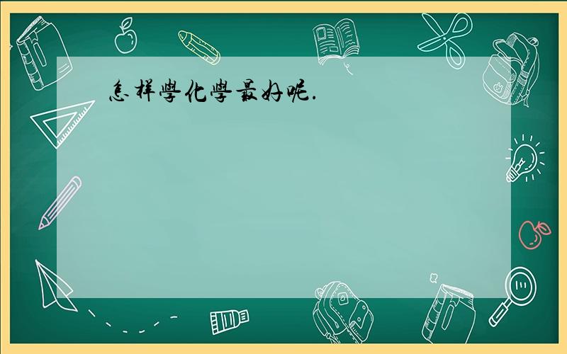 怎样学化学最好呢.