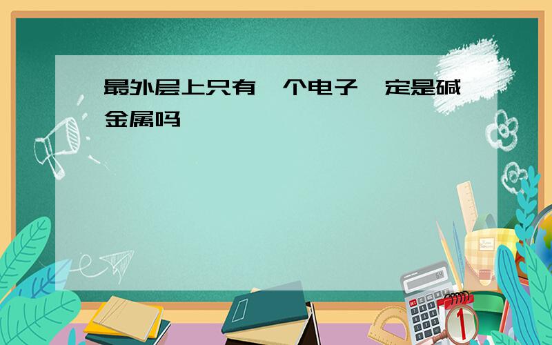 最外层上只有一个电子一定是碱金属吗