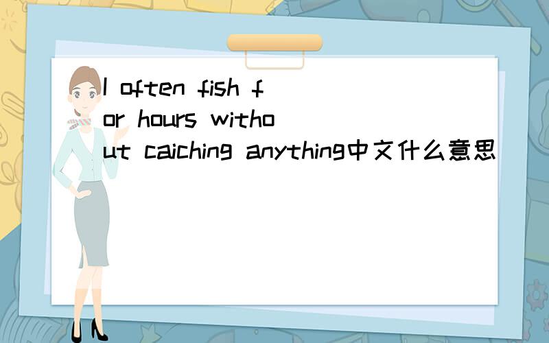 I often fish for hours without caiching anything中文什么意思