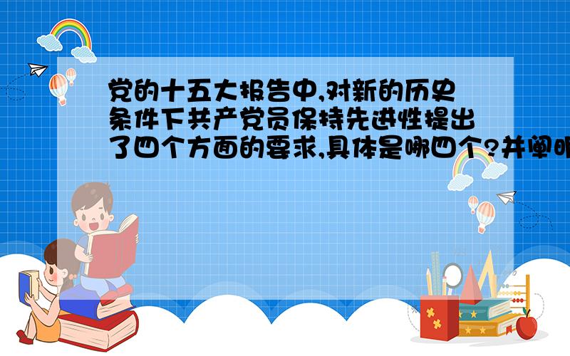 党的十五大报告中,对新的历史条件下共产党员保持先进性提出了四个方面的要求,具体是哪四个?并阐明原因